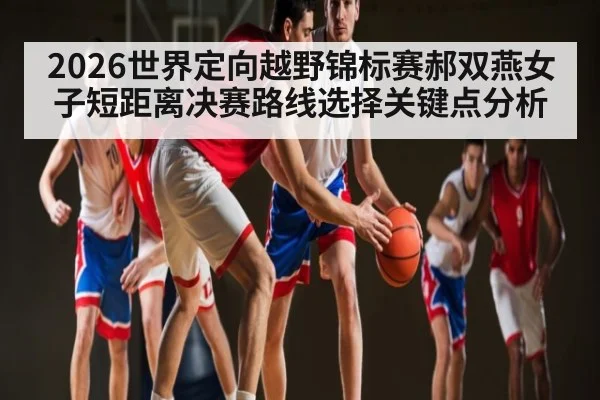 2026世界定向越野锦标赛郝双燕女子短距离决赛路线选择关键点分析