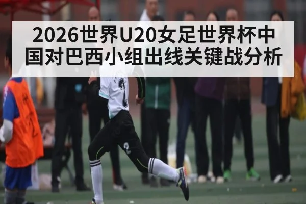 2026世界U20女足世界杯中国对巴西小组出线关键战分析