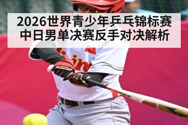 2026世界青少年乒乓锦标赛中日男单决赛反手对决解析