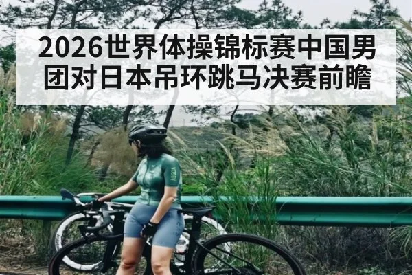 2026世界体操锦标赛中国男团对日本吊环跳马决赛前瞻