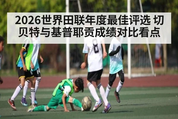 2026世界田联年度最佳评选 切贝特与基普耶贡成绩对比看点